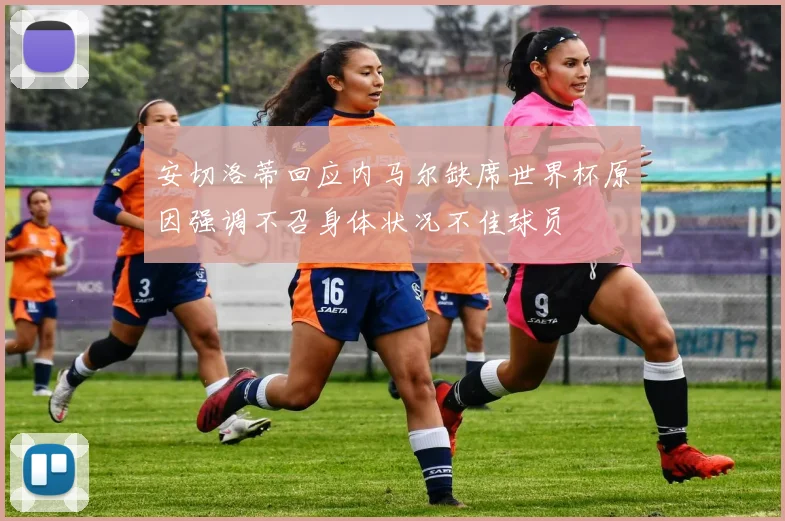 安切洛蒂回应内马尔缺席世界杯原因强调不召身体状况不佳球员