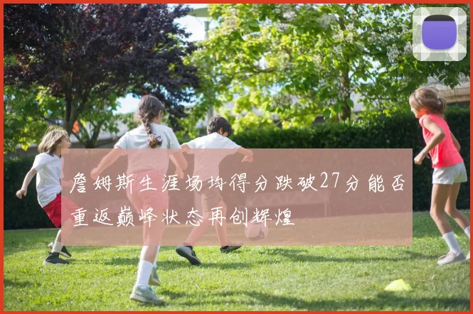 詹姆斯生涯场均得分跌破27分能否重返巅峰状态再创辉煌