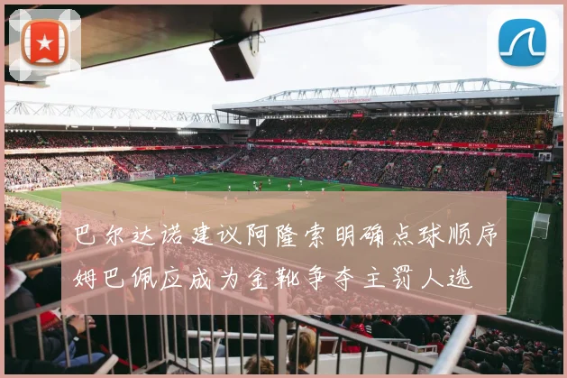 巴尔达诺建议阿隆索明确点球顺序姆巴佩应成为金靴争夺主罚人选
