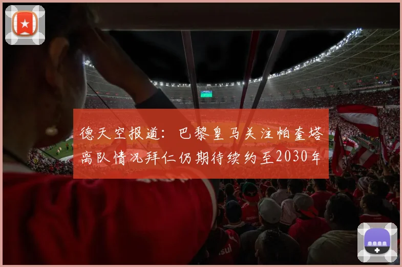 德天空报道：巴黎皇马关注帕奎塔离队情况拜仁仍期待续约至2030年