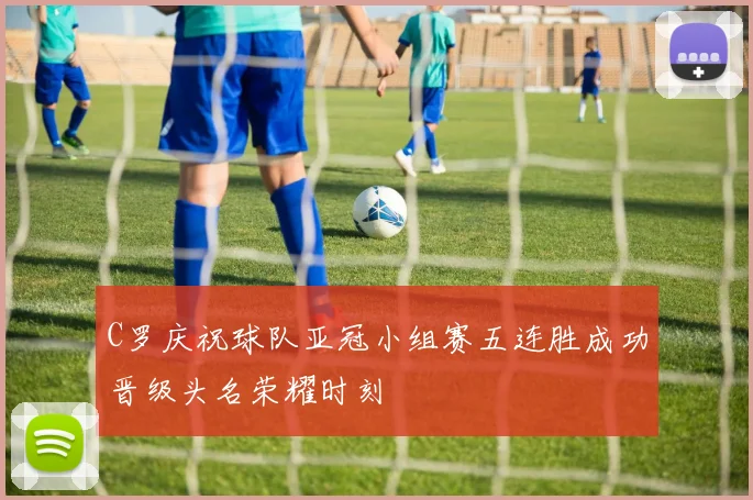 C罗庆祝球队亚冠小组赛五连胜成功晋级头名荣耀时刻