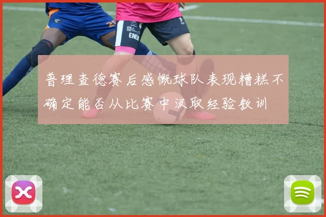 普理查德赛后感慨球队表现糟糕不确定能否从比赛中汲取经验教训