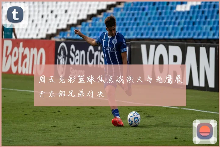 周五竞彩篮球焦点战热火与老鹰展开东部兄弟对决