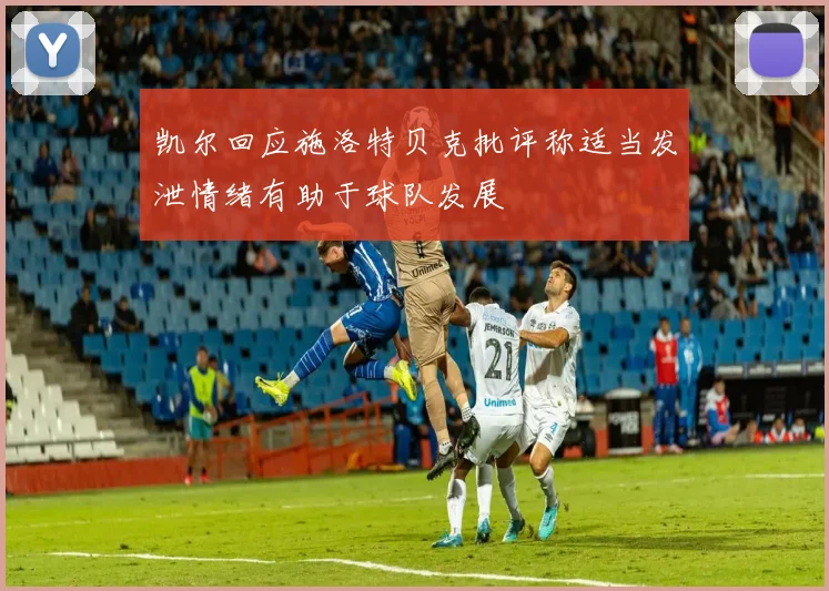 凯尔回应施洛特贝克批评称适当发泄情绪有助于球队发展