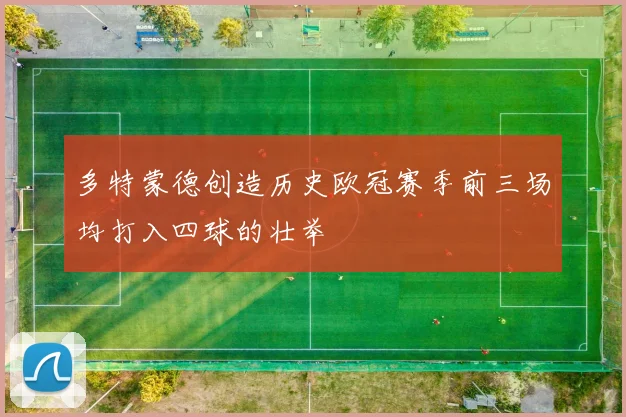 多特蒙德创造历史欧冠赛季前三场均打入四球的壮举