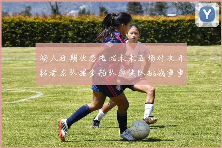 湖人近期状态堪忧未来五场对决开拓者龙队掘金船队和侠队挑战重重