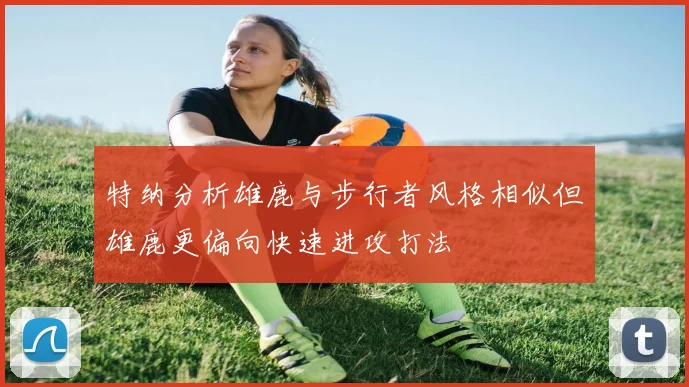 特纳分析雄鹿与步行者风格相似但雄鹿更偏向快速进攻打法