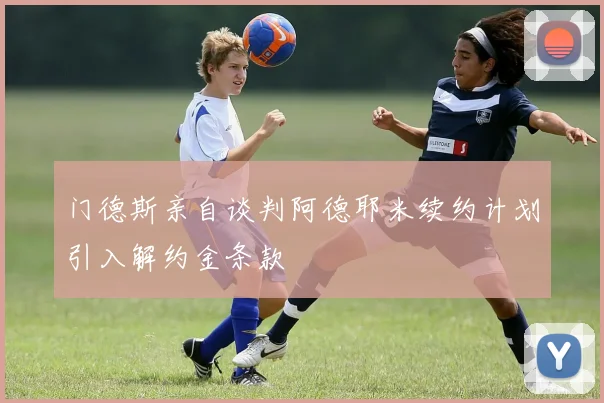 门德斯亲自谈判阿德耶米续约计划引入解约金条款