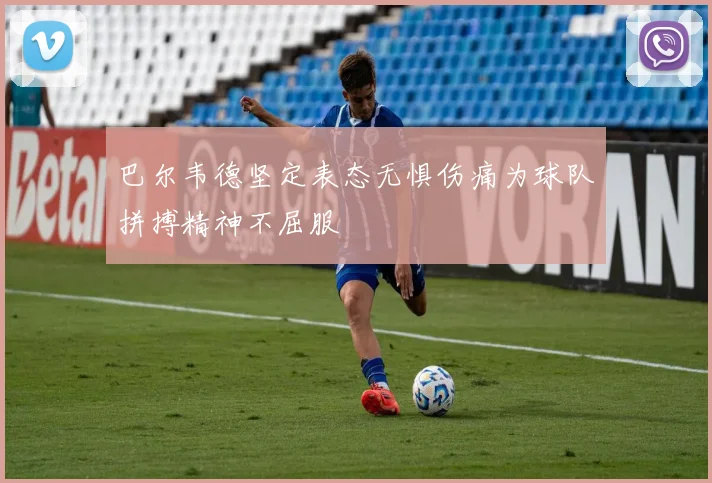 巴尔韦德坚定表态无惧伤痛为球队拼搏精神不屈服