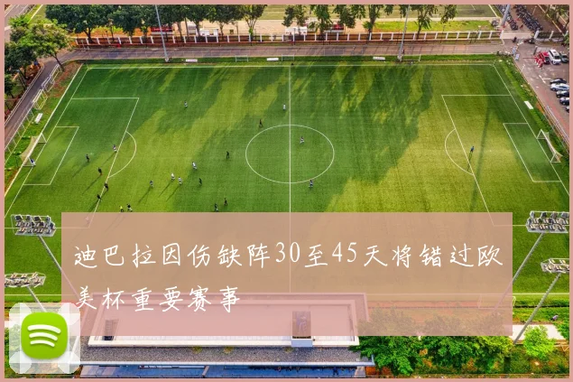 迪巴拉因伤缺阵30至45天将错过欧美杯重要赛事