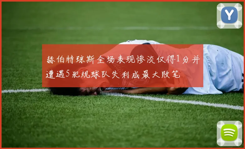 赫伯特琼斯全场表现惨淡仅得1分并遭遇5犯规球队失利成最大败笔