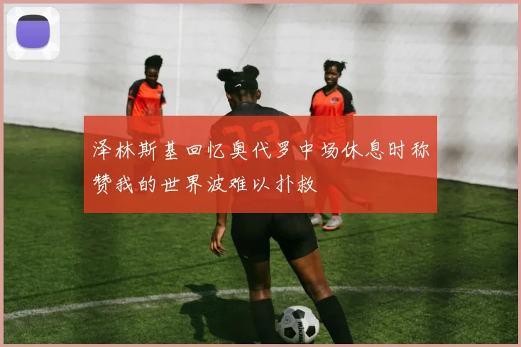泽林斯基回忆奥代罗中场休息时称赞我的世界波难以扑救