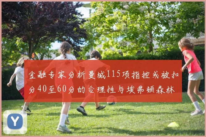 金融专家分析曼城115项指控或被扣分40至60分的合理性与埃弗顿森林案例对比