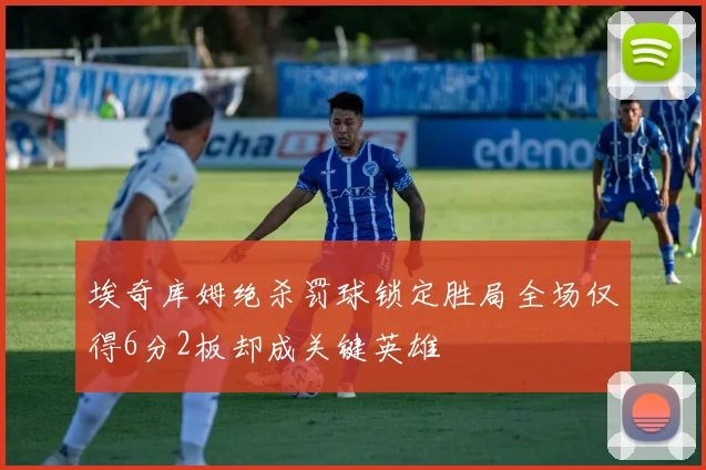 埃奇库姆绝杀罚球锁定胜局全场仅得6分2板却成关键英雄