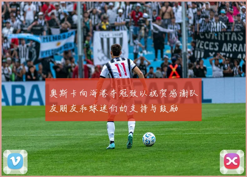 奥斯卡向海港夺冠致以祝贺感谢队友朋友和球迷们的支持与鼓励