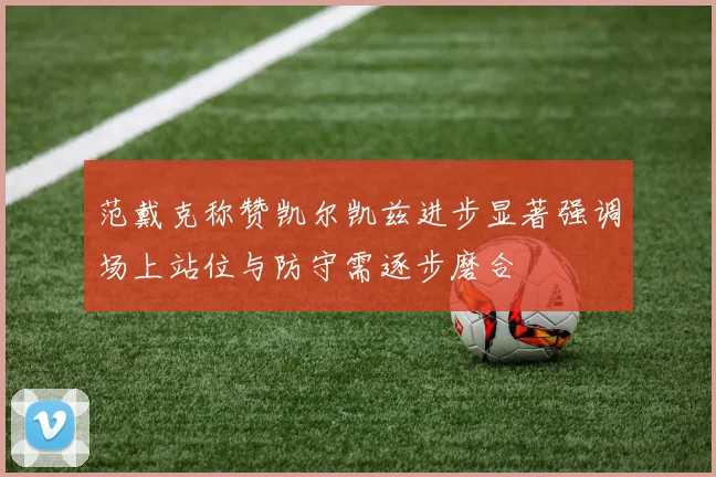 范戴克称赞凯尔凯兹进步显著强调场上站位与防守需逐步磨合