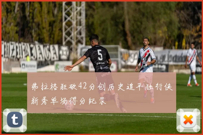 弗拉格狂砍42分创历史追平独行侠新秀单场得分纪录