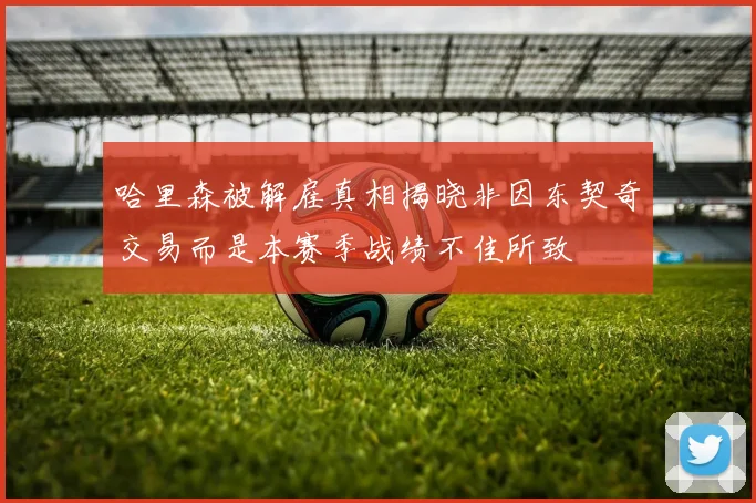 哈里森被解雇真相揭晓非因东契奇交易而是本赛季战绩不佳所致