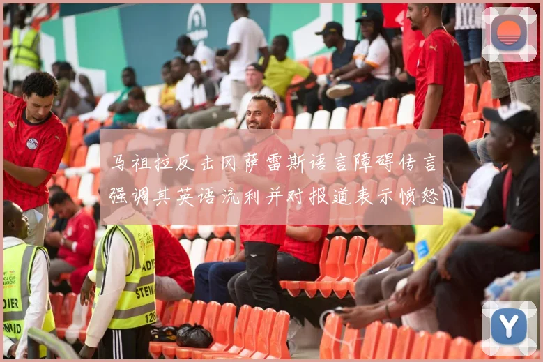 马祖拉反击冈萨雷斯语言障碍传言强调其英语流利并对报道表示愤怒