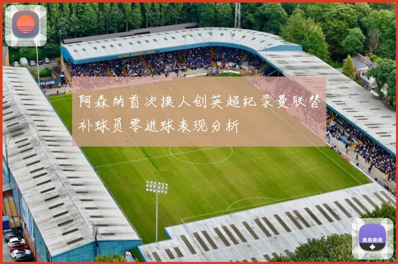 阿森纳首次换人创英超纪录曼联替补球员零进球表现分析