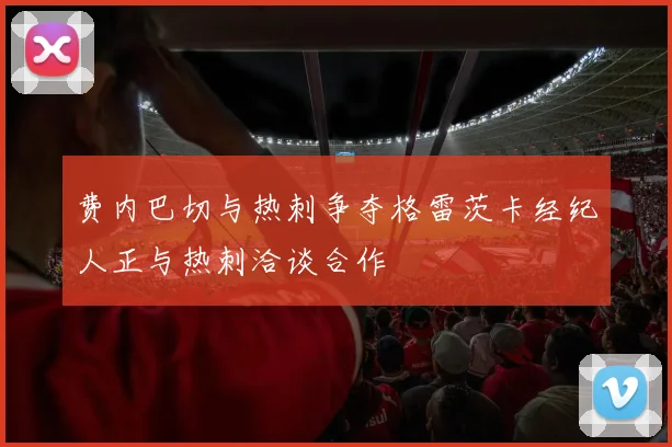 费内巴切与热刺争夺格雷茨卡经纪人正与热刺洽谈合作