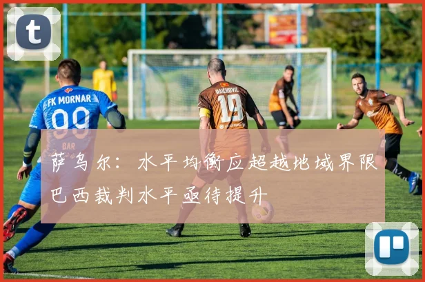 萨乌尔：水平均衡应超越地域界限巴西裁判水平亟待提升