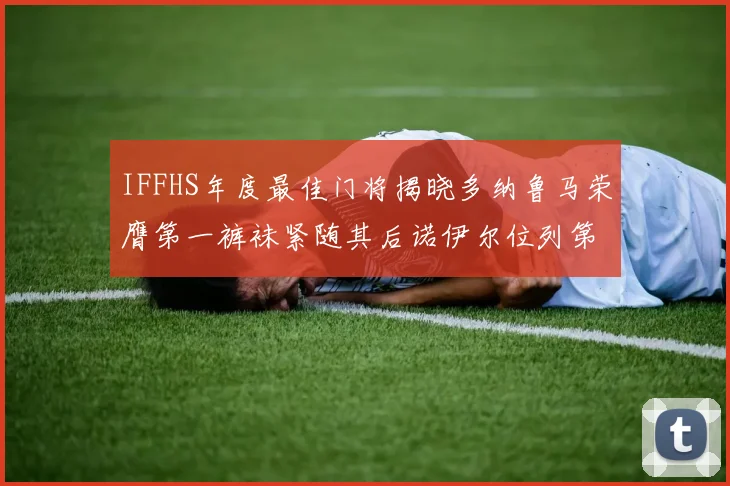 IFFHS年度最佳门将揭晓多纳鲁马荣膺第一裤袜紧随其后诺伊尔位列第四大马丁第七名