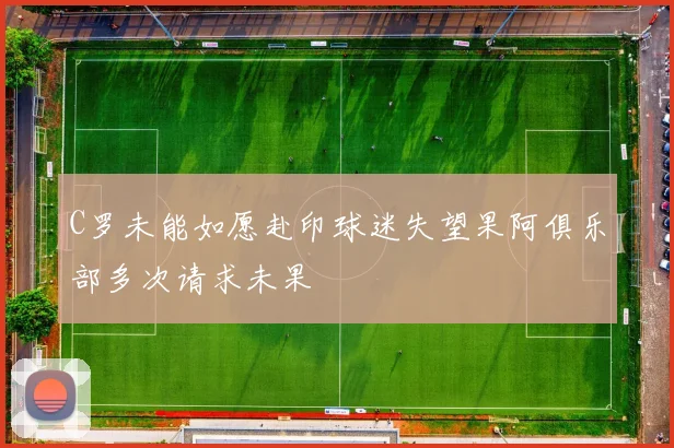 C罗未能如愿赴印球迷失望果阿俱乐部多次请求未果
