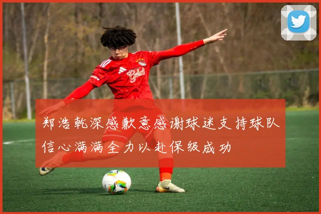 郑浩乾深感歉意感谢球迷支持球队信心满满全力以赴保级成功