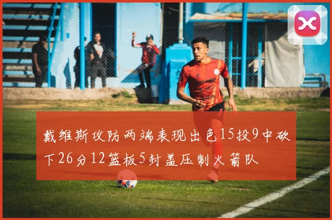 戴维斯攻防两端表现出色15投9中砍下26分12篮板5封盖压制火箭队