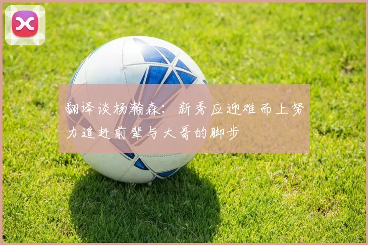翻译谈杨瀚森：新秀应迎难而上努力追赶前辈与大哥的脚步