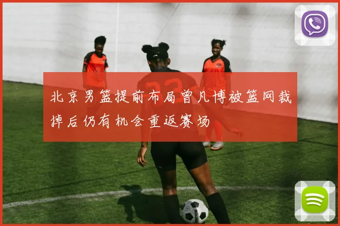 北京男篮提前布局曾凡博被篮网裁掉后仍有机会重返赛场