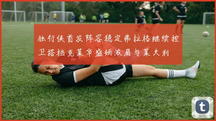 独行侠首发阵容稳定弗拉格继续控卫搭档克莱华盛顿浓眉与莱夫利