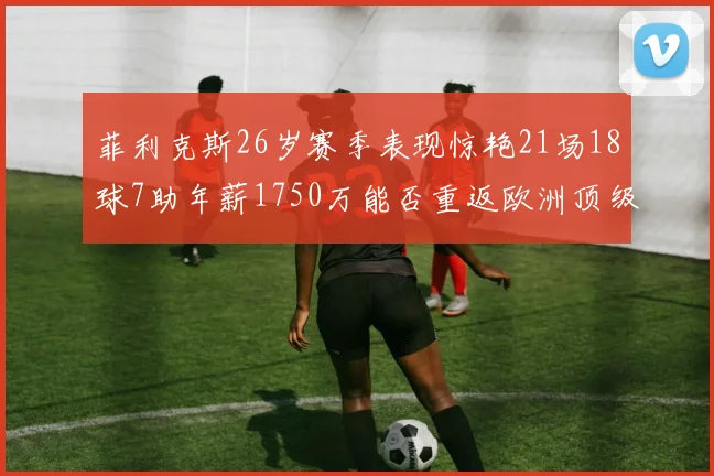 菲利克斯26岁赛季表现惊艳21场18球7助年薪1750万能否重返欧洲顶级联赛
