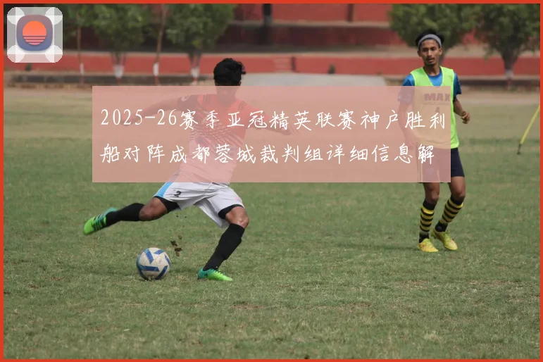 2025-26赛季亚冠精英联赛神户胜利船对阵成都蓉城裁判组详细信息解析