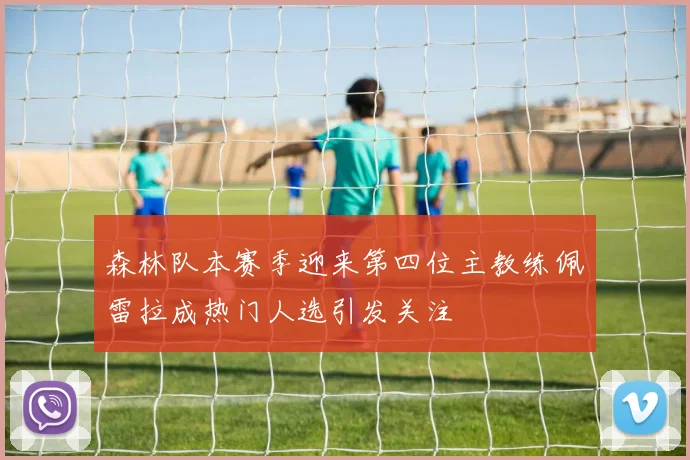 森林队本赛季迎来第四位主教练佩雷拉成热门人选引发关注