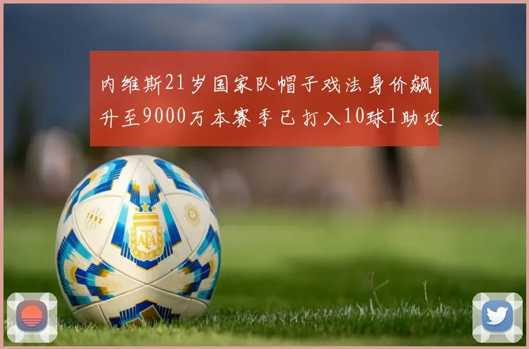 内维斯21岁国家队帽子戏法身价飙升至9000万本赛季已打入10球1助攻