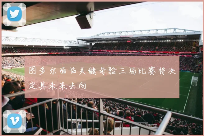 图多尔面临关键考验三场比赛将决定其未来去向