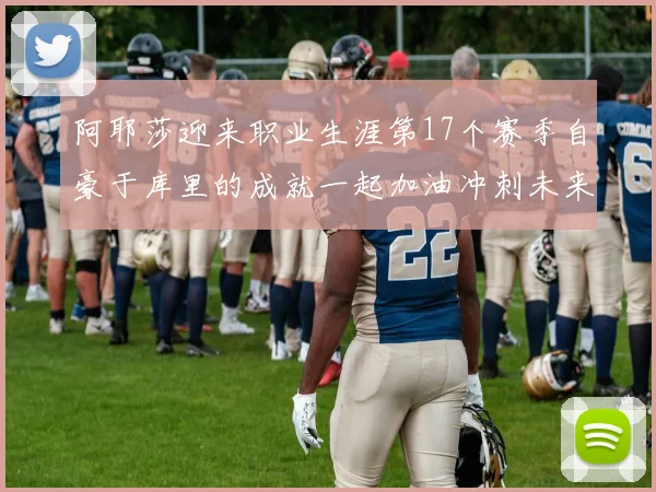 阿耶莎迎来职业生涯第17个赛季自豪于库里的成就一起加油冲刺未来
